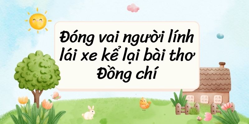 5+ Đóng vai người lính lái xe kể lại bài thơ Đồng chí (điểm cao)