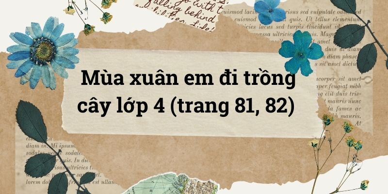 Mùa xuân em đi trồng cây lớp 4 (trang 81, 82) – Cánh diều
