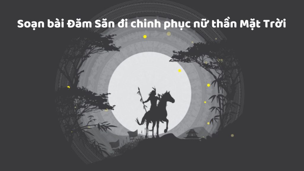 Soạn bài Đăm Săn đi chinh phục nữ thần mặt trời – Sử thi Ê Đê