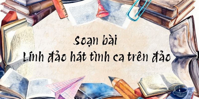 Soạn bài Lính đảo hát tình ca trên đảo – Cánh diều
